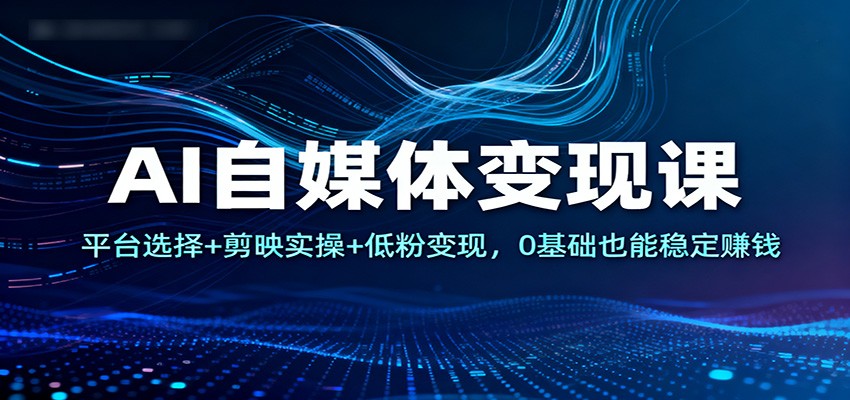 AI自媒体变现课：平台选择+剪映实操+低粉变现，0基础也能稳定赚钱-学长网络