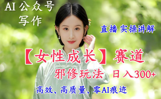 AI写作【女性成长】赛道内容邪修玩法，日入5张+，直播落地实操讲解-学长网络