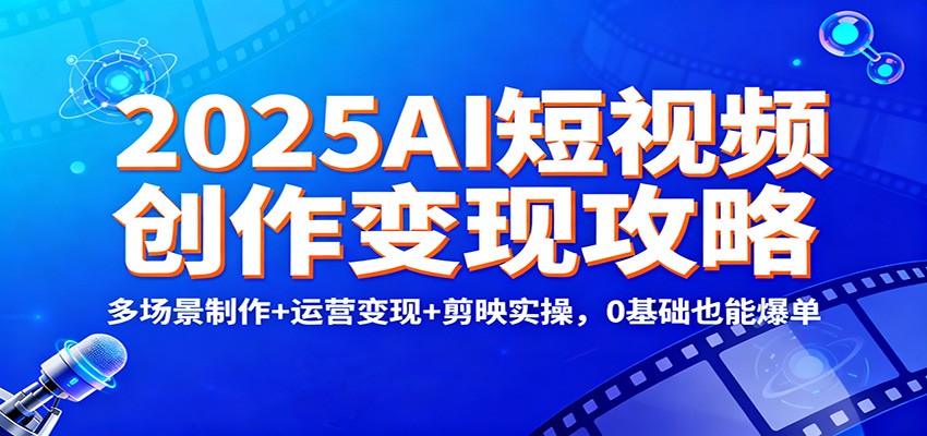 2025AI短视频创作变现攻略：多场景制作+运营变现+剪映实操，0 基础也能爆单-学长网络