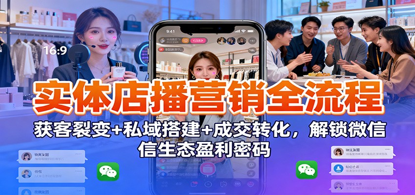 实体店播营销全流程：获客裂变+私域搭建+成交转化，解锁微信生态盈利密码-学长网络