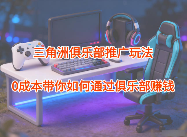 项目拆解：三角洲俱乐部推广玩法，0成本带你如何通过俱乐部賺钱-学长网络