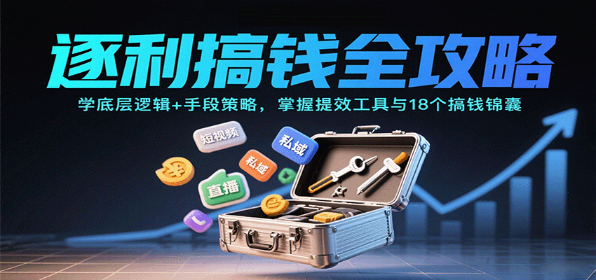 逐利搞钱全攻略：学底层逻辑+手段策略，掌握提效工具与18个搞钱锦囊(更新11月)-学长网络