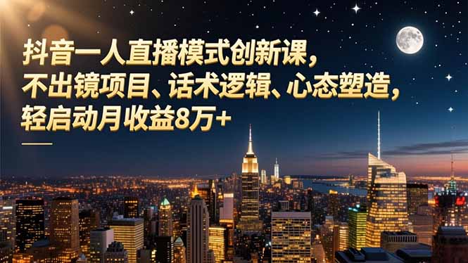 抖音一人直播模式创新课，不出镜项目、话术逻辑、心态塑造，轻启动月收益8万+-学长网络