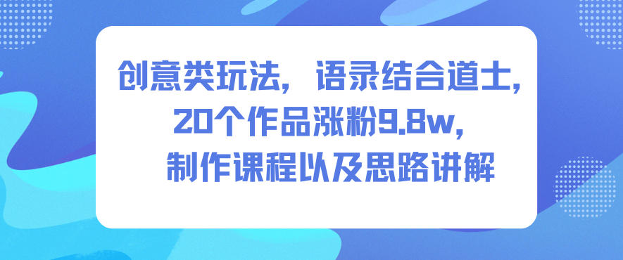 创意类玩法，语录结合道士，20个作品涨粉9.8w，制作课程以及思路讲解-学长网络