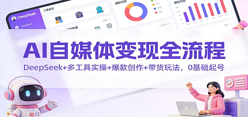 AI自媒体变现全流程:DeepSeek+多工具实操+爆款创作+带货玩法,0基础起号-学长网络