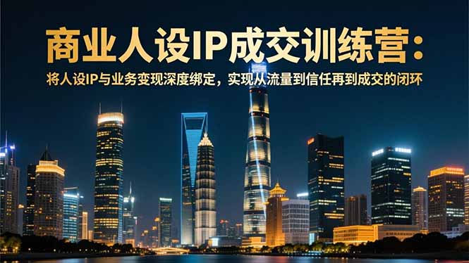 商业人设IP成交训练营-12月：将人设IP与业务变现深度绑定，从流量到信任再到成交闭环-学长网络