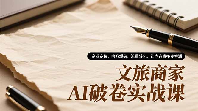 文旅商家AI破卷实战课,商业定位、内容爆破、流量转化,让内容直接变客源-学长网络