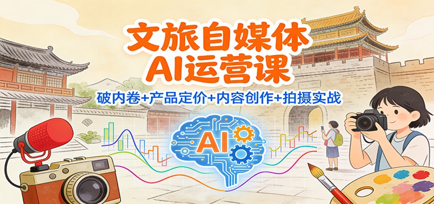 文旅自媒体AI运营课：破内卷+产品定价+内容创作+拍摄实战-学长网络