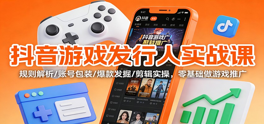 抖音游戏发行人实战课：规则解析/账号包装/爆款发掘 /剪辑实操，零基础做游戏推广-学长网络