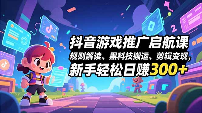抖音游戏推广启航课，规则解读、黑科技搬运、剪辑变现，新手轻松日赚300+-学长网络