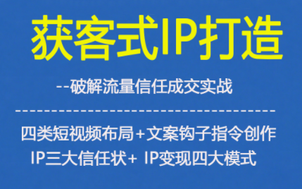 获客型IP打造,破解流量信任成,四类短视频布局+文案钩子指令创作IP三大信任状+IP变现四大模式-学长网络
