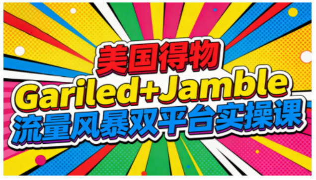 美国得物Gariled+Jamble流量风暴双平台实操课，两大美国热门平台全流程运营-学长网络