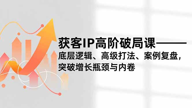 获客IP高阶破局课,底层逻辑、高级打法、案例复盘,突破增长瓶颈与内卷-学长网络