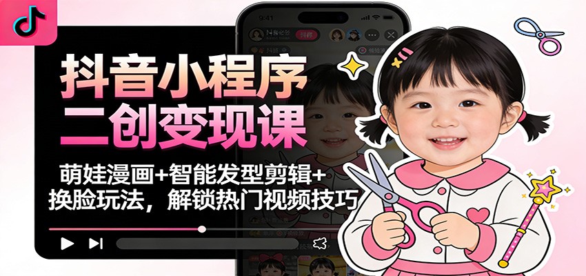 抖音小程序二创变现课:萌娃漫画+智能发型剪辑+换脸玩法,解锁热门视频技巧-学长网络