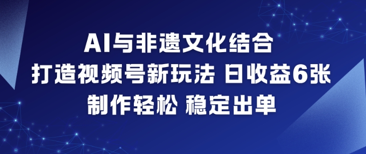 AI与非遗文化结合，打造视频号新玩法，日收益6张，制作轻松，稳定出单-学长网络