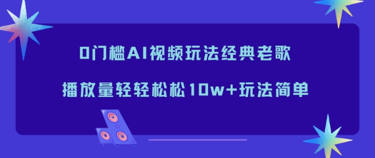 0门槛AI视频玩法经典老歌，播放量轻轻松松10w+玩法简单-学长网络