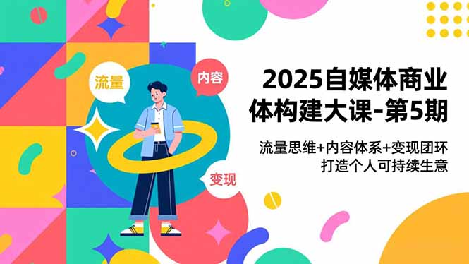 2025自媒体商业体构建大课-第5期，流量思维+内容体系+变现闭环，打造个人可持续生意-学长网络