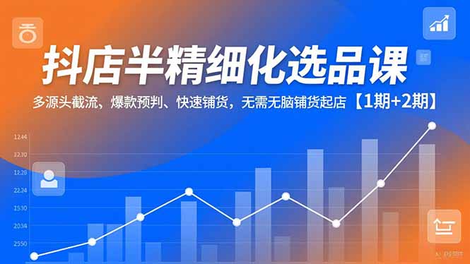 抖店半精细化选品课，多源头截流、爆款预判、快速铺货，无脑铺货起店【1期+2期】-学长网络