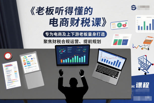 老板听得懂的电商财税课，专为电商及上下游老板量身打造，聚焦财税合规运营、提前规划-学长网络