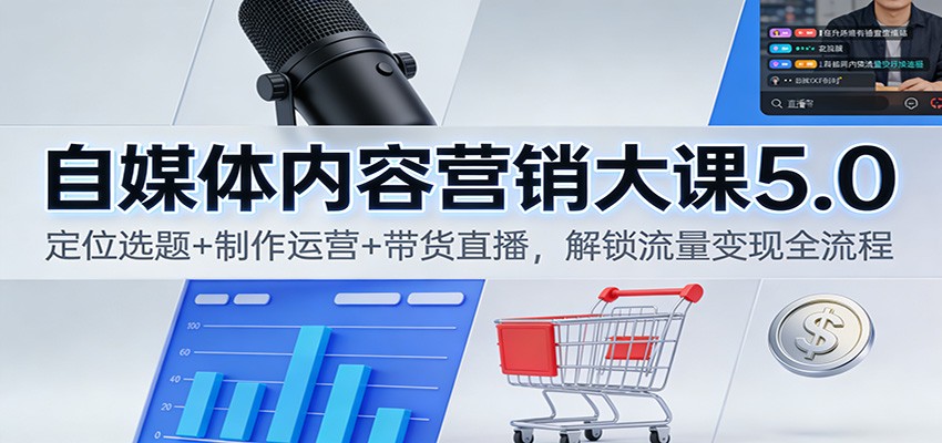 自媒体内容营销大课5.0：定位选题+制作运营+带货直播，解锁流量变现全流程-学长网络