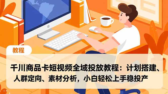 千川商品卡短视频全域投放教程：计划搭建、人群定向、素材分析，小白轻松上手稳投产-学长网络
