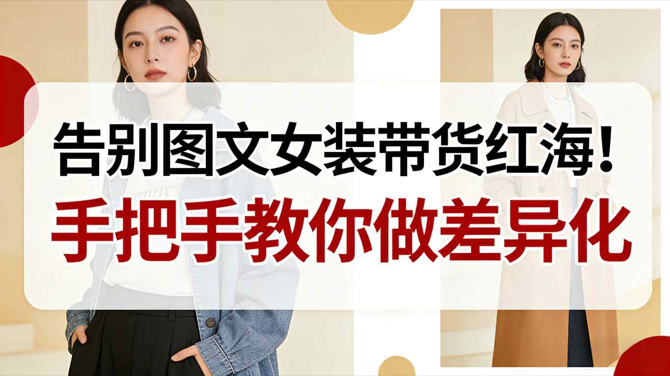 告别图文女装带货红海！手把手教你做差异化，新手也能弯道超车-学长网络