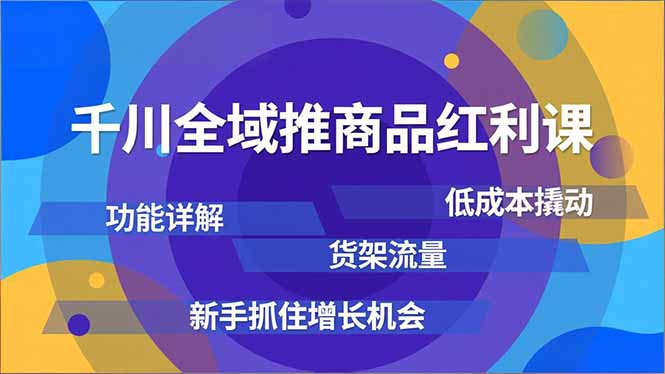 千川全域推商品红利课，功能详解、低成本撬动、货架流量，新手抓住增长机会-学长网络