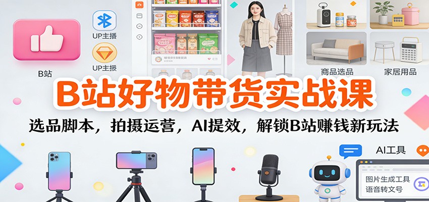 B站好物带货实战课：选品脚本，拍摄运营，AI提效，解锁B站赚钱新玩法-学长网络