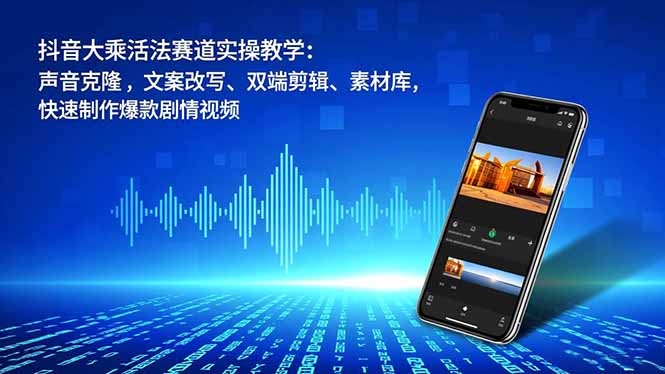抖音大乘活法赛道实操教学：声音克隆，文案改写、双端剪辑、素材库，快速制作爆款剧情视频-学长网络