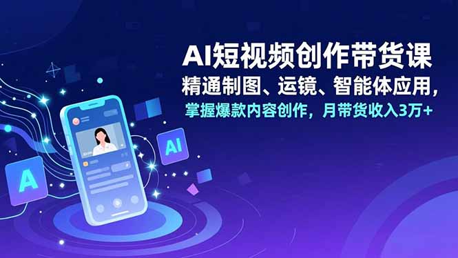 AI短视频创作带货课，精通制图、运镜、智能体应用，掌握爆款内容创作，月带货收入3万+-学长网络
