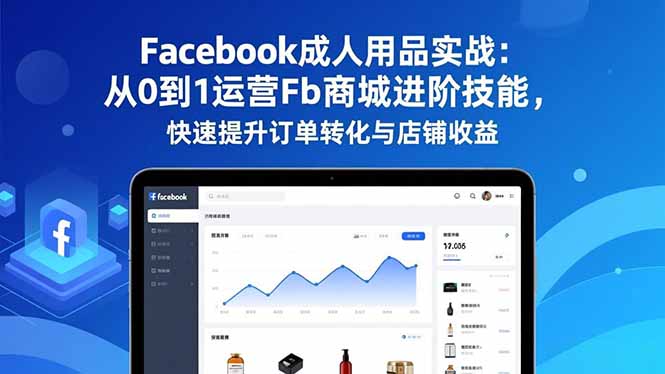 Facebook成人用品实战：从0到1运营Fb商城进阶技能，快速提升订单转化与店铺收益-学长网络