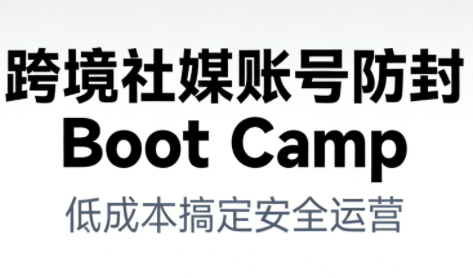 跨境社媒账号防封Boot Camp，低成本搞定社媒账号安全与长期运营-学长网络