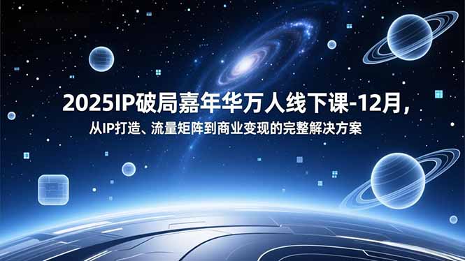 2025IP破局嘉年华万人线下课-12月，从IP打造、流量矩阵到商业变现的完整解决方案-学长网络