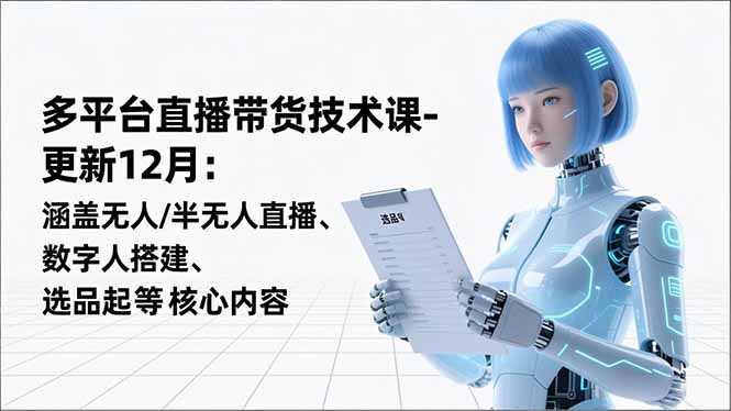 平台直播带货技术课-更新12月：涵盖无人/半无人直播、数字人搭建、选品起号等核心内容-学长网络