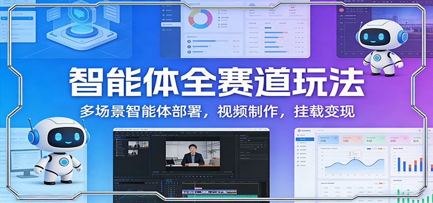 智能体全赛道玩法：多场景智能体部署，视频制作，挂载变现-学长网络