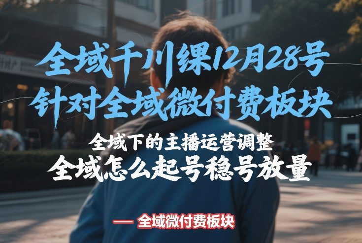 全域千川线下课12月28号，针对全域微付费板块，全域下的主播运营调整，全域怎么起号稳号放量-学长网络