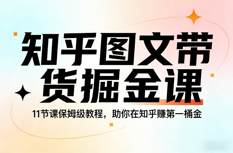知乎图文带货掘金课，11节课保姆级教程，助你在知乎賺第一桶金-学长网络