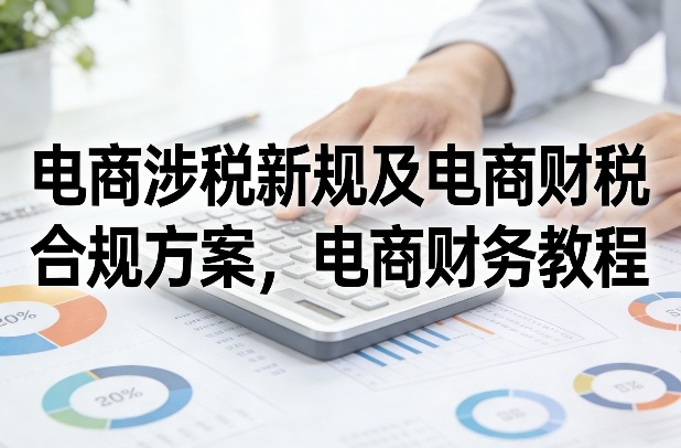 电商涉税新规及电商财税合规方案，电商财务教程-学长网络